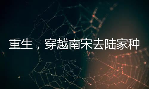 《全球贬值，我穿回来后带飞全家！》全文在线阅读